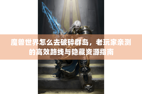 魔兽世界怎么去破碎群岛，老玩家亲测的高效路线与隐藏资源指南