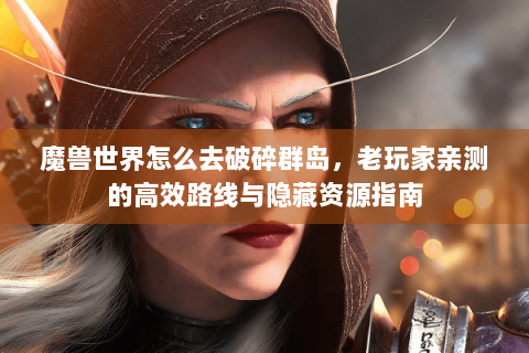 魔兽世界怎么去破碎群岛，老玩家亲测的高效路线与隐藏资源指南