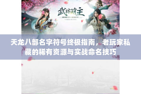 天龙八部名字符号终极指南，老玩家私藏的稀有资源与实战命名技巧