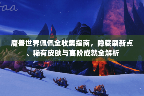 魔兽世界佩佩全收集指南，隐藏刷新点、稀有皮肤与高阶成就全解析