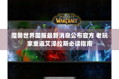 魔兽世界国服最新消息公布官方 老玩家重返艾泽拉斯必读指南