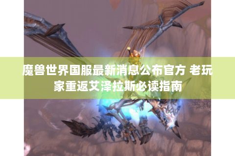 魔兽世界国服最新消息公布官方 老玩家重返艾泽拉斯必读指南