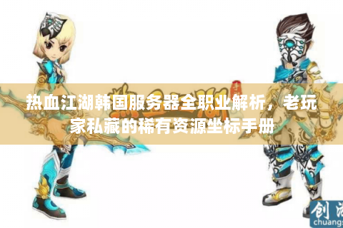 热血江湖韩国服务器全职业解析，老玩家私藏的稀有资源坐标手册