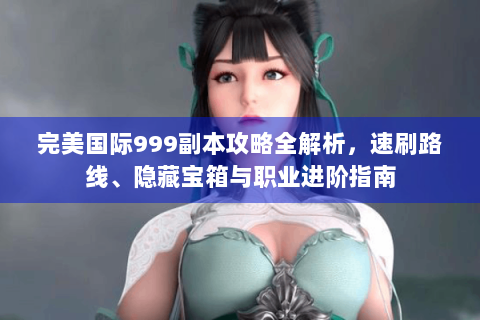 完美国际999副本攻略全解析，速刷路线、隐藏宝箱与职业进阶指南