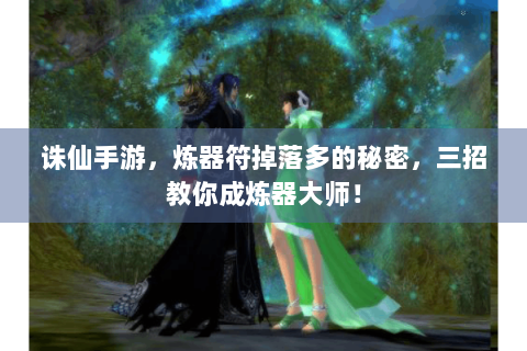诛仙手游，炼器符掉落多的秘密，三招教你成炼器大师！