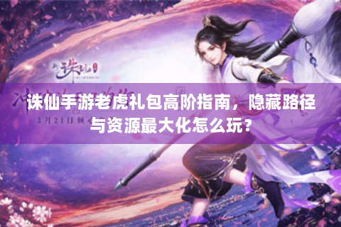 诛仙手游老虎礼包高阶指南，隐藏路径与资源最大化怎么玩？