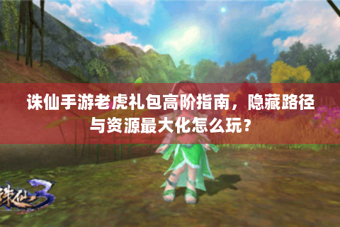 诛仙手游老虎礼包高阶指南，隐藏路径与资源最大化怎么玩？