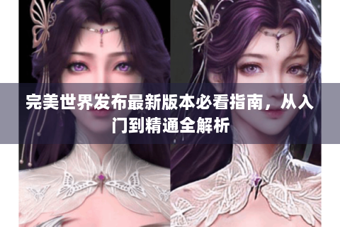 完美世界发布最新版本必看指南，从入门到精通全解析
