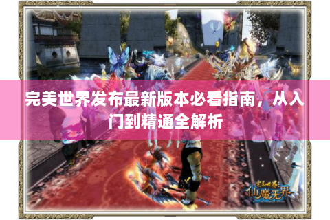 完美世界发布最新版本必看指南，从入门到精通全解析