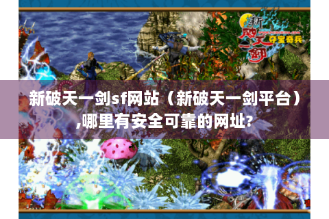 新破天一剑sf网站（新破天一剑平台）,哪里有安全可靠的网址?