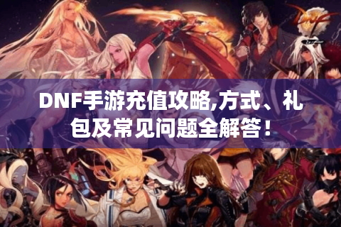 DNF手游充值攻略,方式、礼包及常见问题全解答！