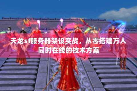 天龙sf服务器架设实战，从零搭建万人同时在线的技术方案