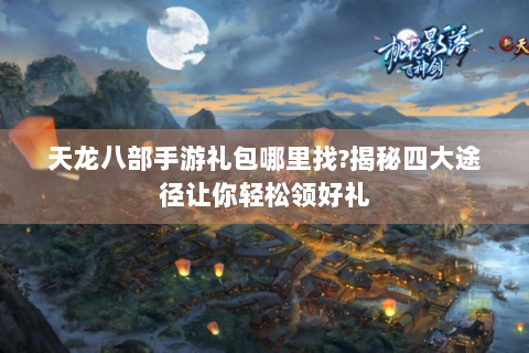 天龙八部手游礼包哪里找?揭秘四大途径让你轻松领好礼