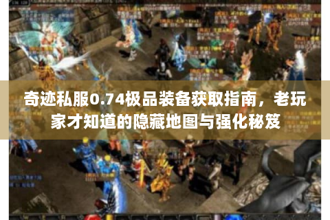 奇迹私服0.74极品装备获取指南，老玩家才知道的隐藏地图与强化秘笈