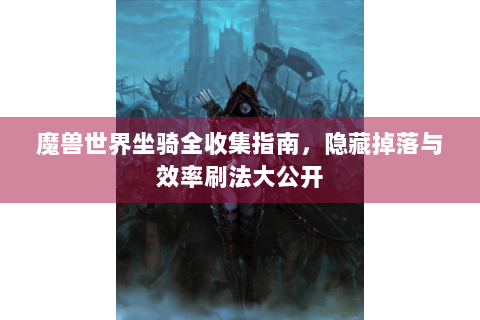魔兽世界坐骑全收集指南，隐藏掉落与效率刷法大公开