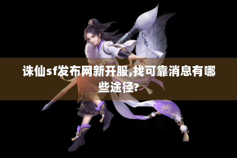 诛仙sf发布网新开服,找可靠消息有哪些途径?
