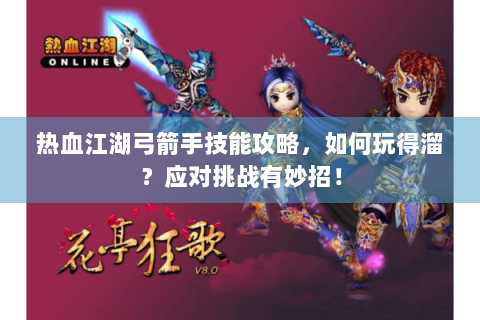 热血江湖弓箭手技能攻略，如何玩得溜？应对挑战有妙招！