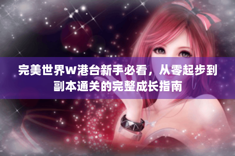 完美世界W港台新手必看，从零起步到副本通关的完整成长指南