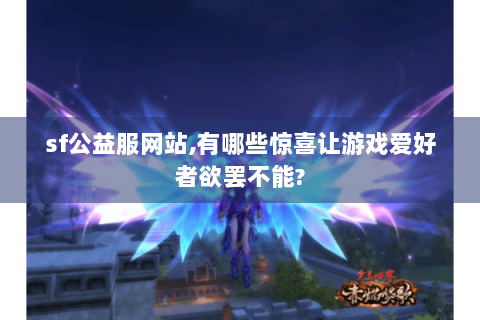 sf公益服网站,有哪些惊喜让游戏爱好者欲罢不能?