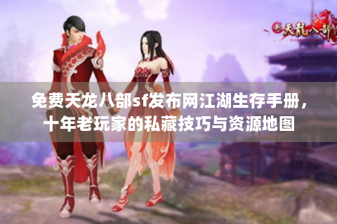 免费天龙八部sf发布网江湖生存手册，十年老玩家的私藏技巧与资源地图