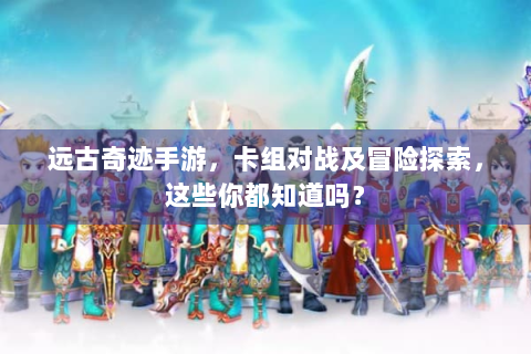 远古奇迹手游，卡组对战及冒险探索，这些你都知道吗？