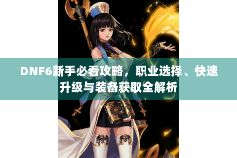 DNF6新手必看攻略，职业选择、快速升级与装备获取全解析