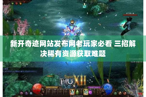 新开奇迹网站发布网老玩家必看 三招解决稀有资源获取难题