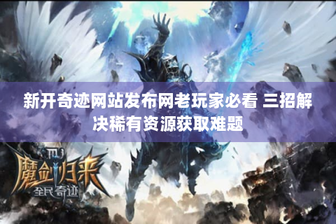 新开奇迹网站发布网老玩家必看 三招解决稀有资源获取难题