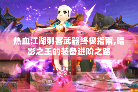 热血江湖刺客武器终极指南,暗影之王的装备进阶之路