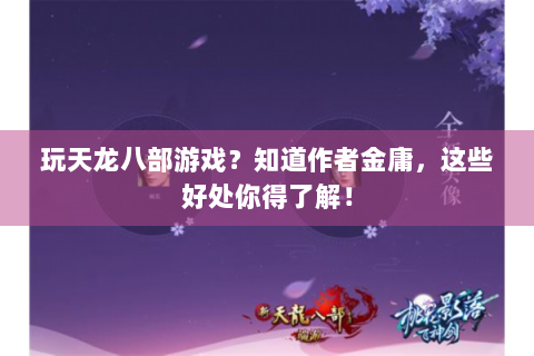 玩天龙八部游戏？知道作者金庸，这些好处你得了解！