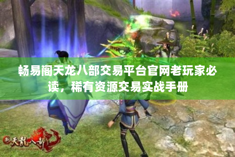 畅易阁天龙八部交易平台官网老玩家必读，稀有资源交易实战手册