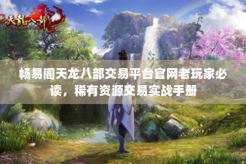 畅易阁天龙八部交易平台官网老玩家必读，稀有资源交易实战手册