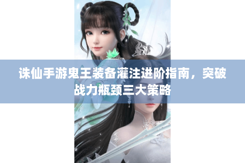 诛仙手游鬼王装备灌注进阶指南，突破战力瓶颈三大策略