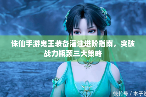 诛仙手游鬼王装备灌注进阶指南，突破战力瓶颈三大策略