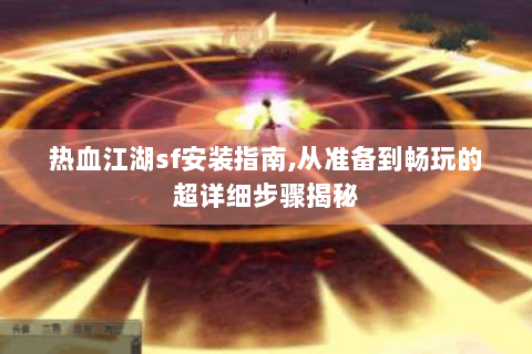 热血江湖sf安装指南,从准备到畅玩的超详细步骤揭秘
