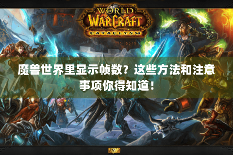 魔兽世界里显示帧数？这些方法和注意事项你得知道！