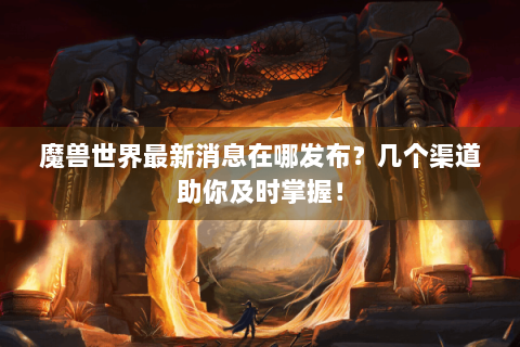 魔兽世界最新消息在哪发布？几个渠道助你及时掌握！