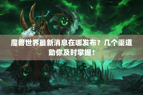 魔兽世界最新消息在哪发布？几个渠道助你及时掌握！