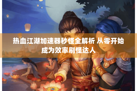 热血江湖加速器秒怪全解析 从零开始成为效率刷怪达人