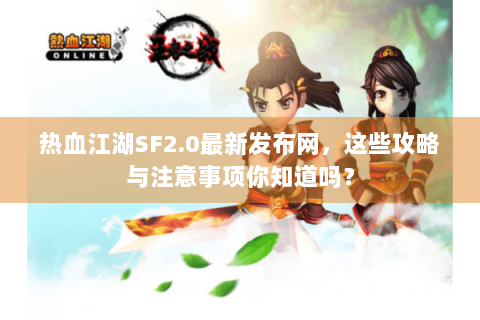 热血江湖SF2.0最新发布网，这些攻略与注意事项你知道吗？