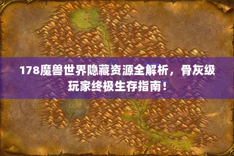 178魔兽世界隐藏资源全解析，骨灰级玩家终极生存指南！