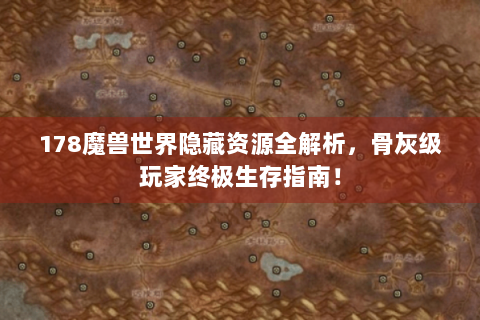 178魔兽世界隐藏资源全解析，骨灰级玩家终极生存指南！