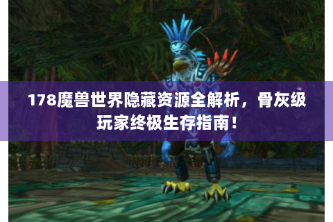178魔兽世界隐藏资源全解析，骨灰级玩家终极生存指南！
