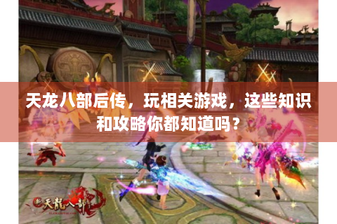 天龙八部后传，玩相关游戏，这些知识和攻略你都知道吗？