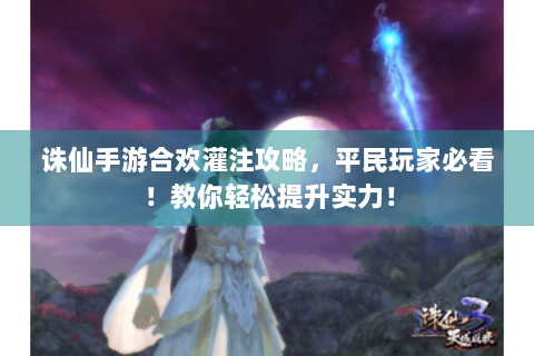诛仙手游合欢灌注攻略，平民玩家必看！教你轻松提升实力！