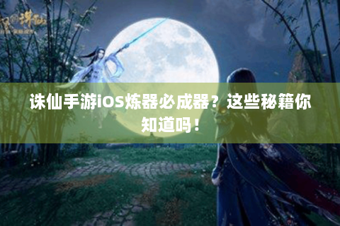 诛仙手游iOS炼器必成器？这些秘籍你知道吗！