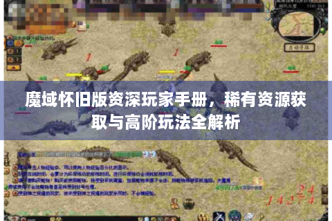 魔域怀旧版资深玩家手册，稀有资源获取与高阶玩法全解析