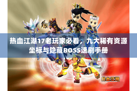 热血江湖17老玩家必看，九大稀有资源坐标与隐藏BOSS速刷手册
