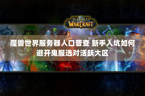 魔兽世界服务器人口普查 新手入坑如何避开鬼服选对活跃大区