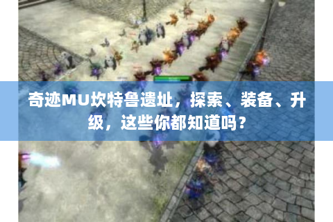 奇迹MU坎特鲁遗址，探索、装备、升级，这些你都知道吗？